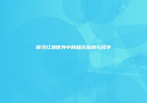 探寻红酒世界中的知名品牌与名字