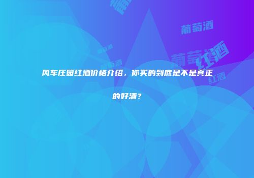 风车庄园红酒价格介绍，你买的到底是不是真正的好酒？