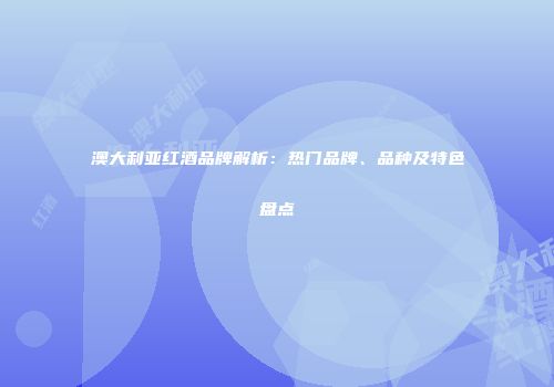 澳大利亚红酒品牌解析：热门品牌、品种及特色盘点