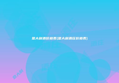 意大利酒价格表(意大利酒庄价格表)