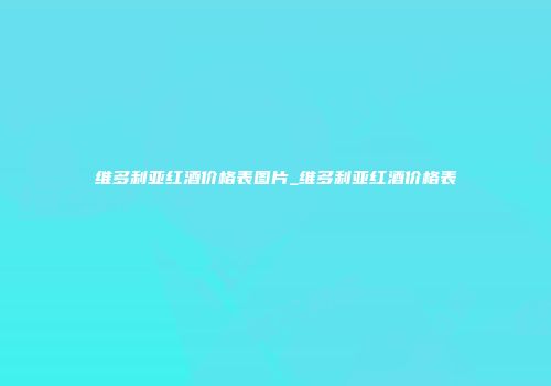 维多利亚红酒价格表图片_维多利亚红酒价格表