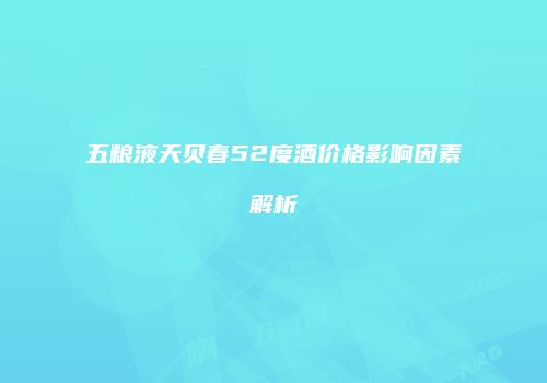 五粮液天贝春52度酒价格影响因素解析