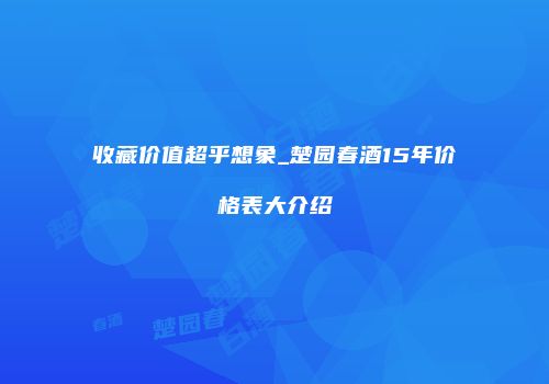 收藏价值超乎想象_楚园春酒15年价格表大介绍