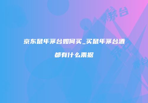 京东鼠年茅台如何买_买鼠年茅台酒都有什么票据