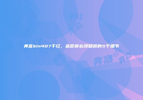 奔富bin407干红，品尝前必须知道的5个细节