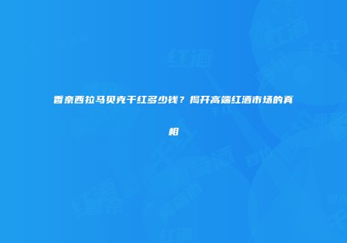 香奈西拉马贝克干红多少钱？揭开高端红酒市场的真相