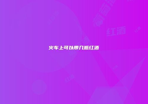 火车上可以带几瓶红酒