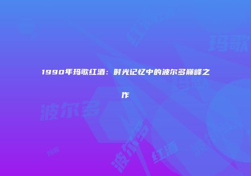 1990年玛歌红酒：时光记忆中的波尔多巅峰之作