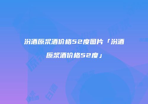 汾酒原浆酒价格52度图片「汾酒原浆酒价格52度」