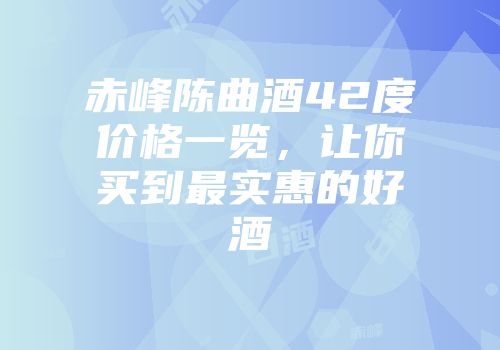 赤峰陈曲酒42度价格一览，让你买到最实惠的好酒