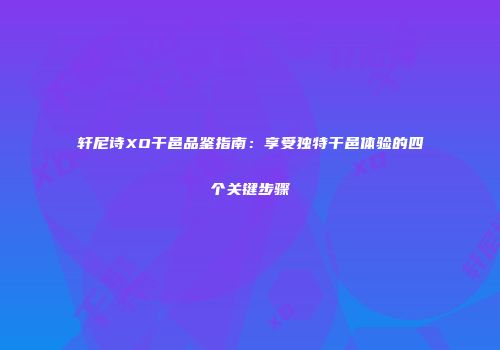 轩尼诗XO干邑品鉴指南：享受独特干邑体验的四个关键步骤