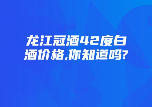 龙江冠酒42度白酒价格,你知道吗?