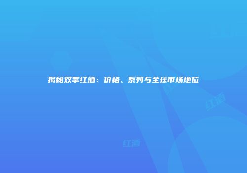 揭秘双掌红酒：价格、系列与全球市场地位