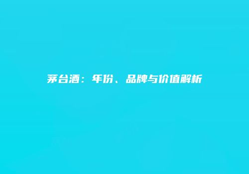 茅台酒：年份、品牌与价值解析