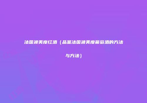 法国波美度红酒（品鉴法国波美度葡萄酒的方法与方法）