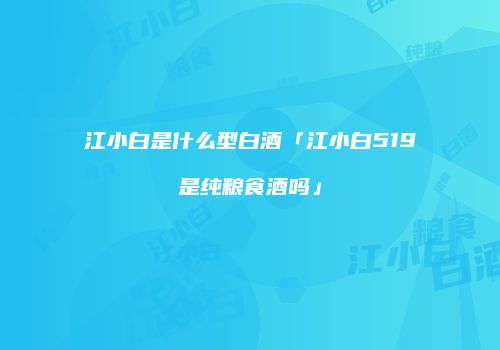 江小白是什么型白酒「江小白519是纯粮食酒吗」