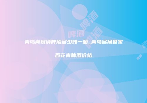 青岛青泉清啤酒多少钱一箱_青岛名扬世家百花青啤酒价格