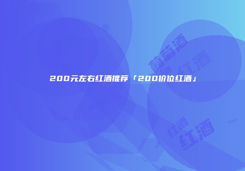 200元左右红酒推荐「200价位红酒」