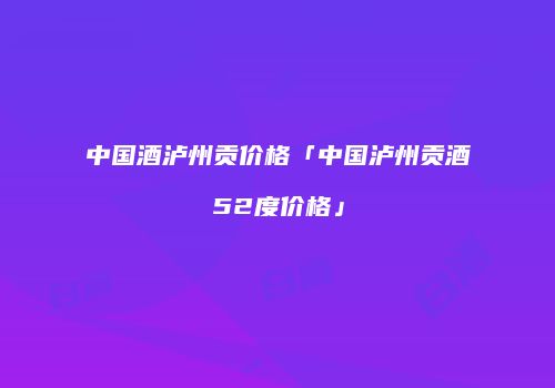 中国酒泸州贡价格「中国泸州贡酒52度价格」