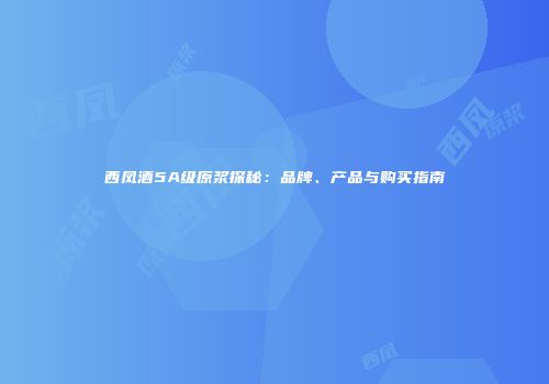 西凤酒5A级原浆探秘：品牌、产品与购买指南
