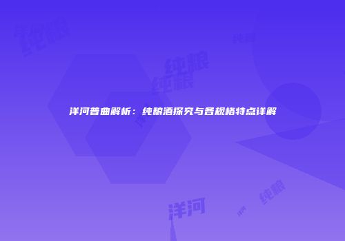 洋河普曲解析：纯粮酒探究与各规格特点详解