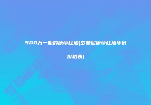 500万一瓶的康帝红酒(罗曼尼康帝红酒年份价格表)