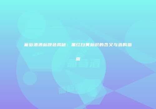 葡萄酒酒标颜色揭秘：黑红白黄标识的含义与选购指南