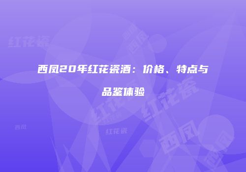 西凤20年红花瓷酒：价格、特点与品鉴体验