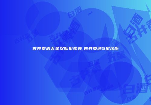 古井贡酒五星汉酝价格表,古井贡酒5星汉酝