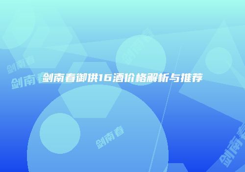 剑南春御供16酒价格解析与推荐