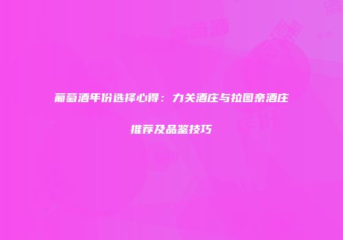 葡萄酒年份选择心得：力关酒庄与拉图奈酒庄推荐及品鉴技巧