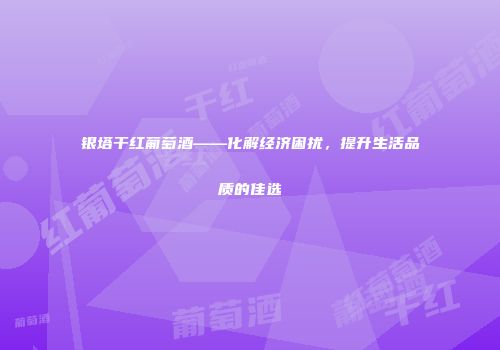 银塔干红葡萄酒——化解经济困扰，提升生活品质的佳选