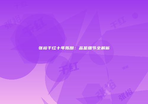 张裕干红十年陈酿：品鉴细节全解析