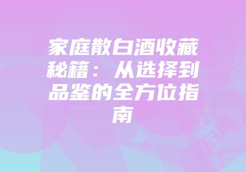 家庭散白酒收藏秘籍：从选择到品鉴的全方位指南