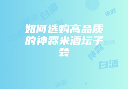 如何选购高品质的神霖米酒坛子装