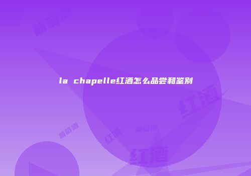 la chapelle红酒怎么品尝和鉴别