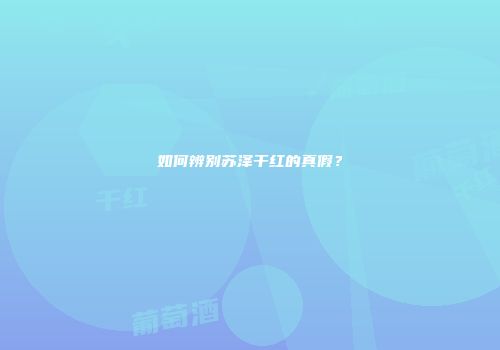 如何辨别苏泽干红的真假？