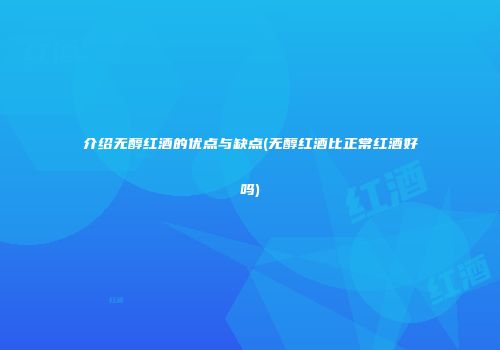 介绍无醇红酒的优点与缺点(无醇红酒比正常红酒好吗)