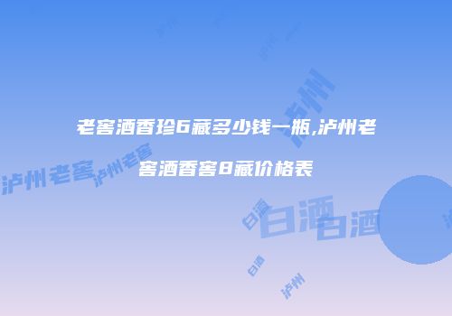 老窖酒香珍6藏多少钱一瓶,泸州老窖酒香窖8藏价格表
