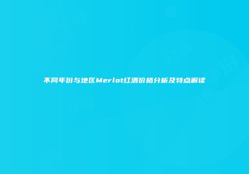 不同年份与地区Merlot红酒价格分析及特点解读