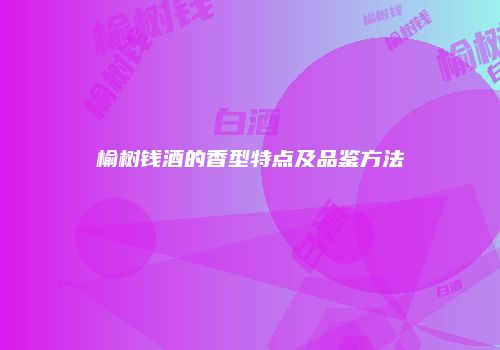 榆树钱酒的香型特点及品鉴方法