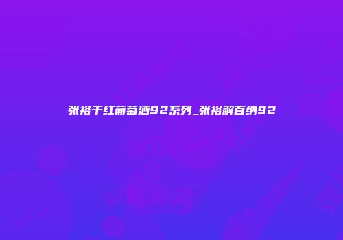 张裕干红葡萄酒92系列_张裕解百纳92