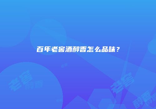 百年老窖酒醇香怎么品味？