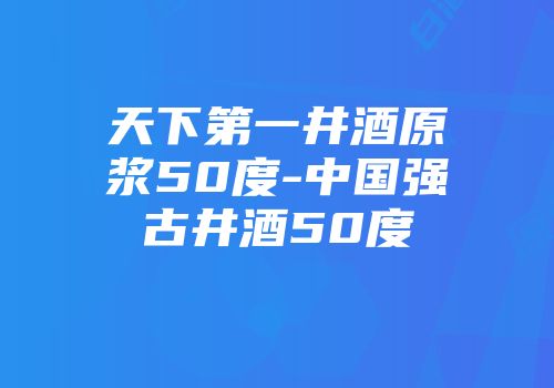 天下第一井酒原浆50度-中国强古井酒50度