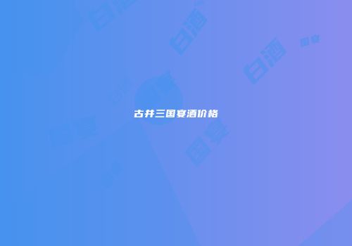 古井三国宴酒价格