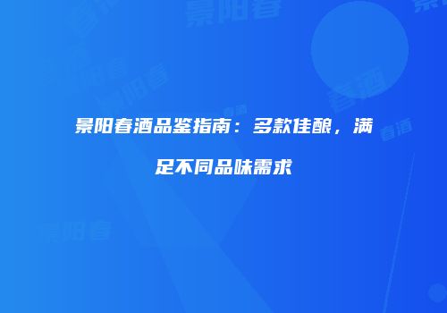 景阳春酒品鉴指南：多款佳酿，满足不同品味需求