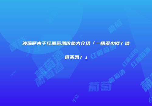 波瑞萨克干红葡萄酒价格大介绍「一瓶多少钱？值得买吗？」