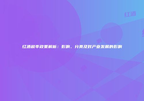 红酒税率政策解析：影响、分类及对产业发展的影响