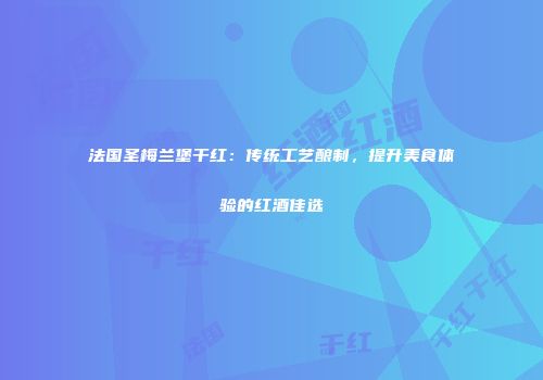 法国圣梅兰堡干红：传统工艺酿制，提升美食体验的红酒佳选