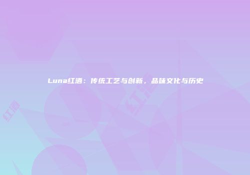 Luna红酒：传统工艺与创新，品味文化与历史